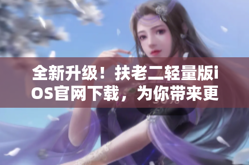全新升級！扶老二輕量版iOS官網(wǎng)下載，為你帶來更流暢的軟件操作體驗(yàn)
