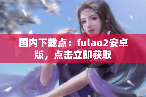 國內(nèi)下載點(diǎn)：fulao2安卓版，點(diǎn)擊立即獲取