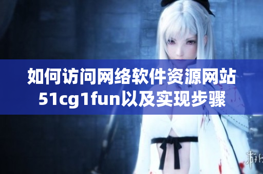 如何訪問網(wǎng)絡(luò)軟件資源網(wǎng)站51cg1fun以及實(shí)現(xiàn)步驟