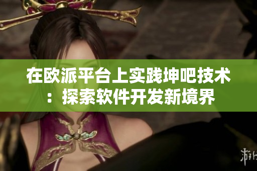 在歐派平臺上實踐坤吧技術(shù)：探索軟件開發(fā)新境界