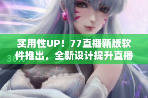 實(shí)用性UP！77直播新版軟件推出，全新設(shè)計(jì)提升直播體驗(yàn)