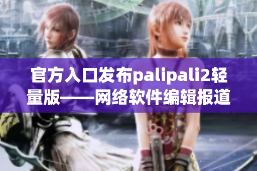 官方入口發(fā)布palipali2輕量版——網(wǎng)絡(luò)軟件編輯報道
