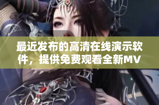 最近發(fā)布的高清在線演示軟件，提供免費觀看全新MV的體驗！