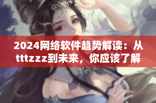 2024網(wǎng)絡(luò)軟件趨勢解讀：從tttzzz到未來，你應(yīng)該了解的技術(shù)與策略