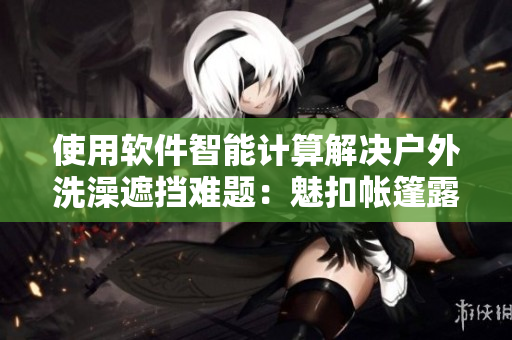 使用軟件智能計(jì)算解決戶外洗澡遮擋難題：魅扣帳篷露營。