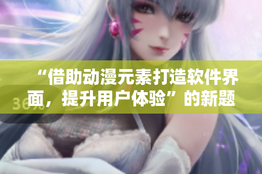 “借助動(dòng)漫元素打造軟件界面，提升用戶體驗(yàn)”的新題目