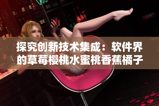 探究創(chuàng)新技術(shù)集成：軟件界的草莓櫻桃水蜜桃香蕉橘子蘋(píng)果檸檬