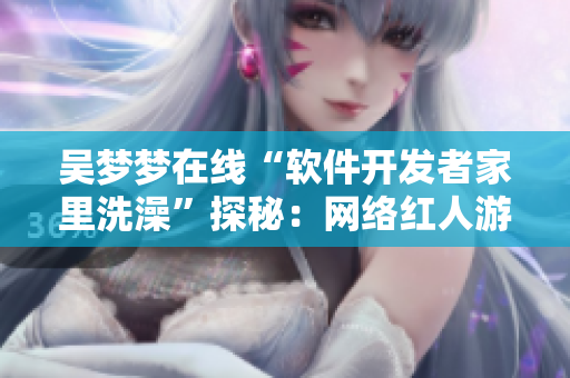 吳夢夢在線“軟件開發(fā)者家里洗澡”探秘：網(wǎng)絡(luò)紅人游走于代碼之間