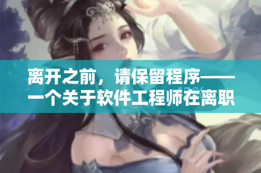 離開之前，請(qǐng)保留程序——一個(gè)關(guān)于軟件工程師在離職前的溫暖故事