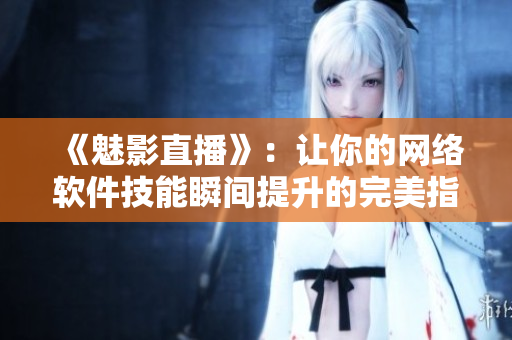 《魅影直播》：讓你的網(wǎng)絡(luò)軟件技能瞬間提升的完美指南！