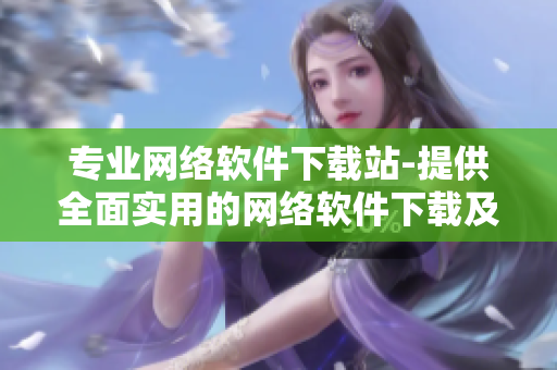 專業(yè)網絡軟件下載站-提供全面實用的網絡軟件下載及安裝教程