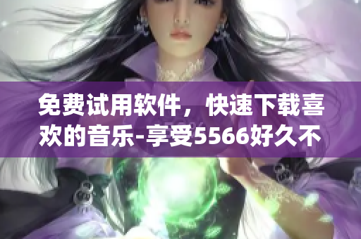 免費(fèi)試用軟件，快速下載喜歡的音樂(lè)-享受5566好久不見(jiàn)mp3的暢爽樂(lè)趣