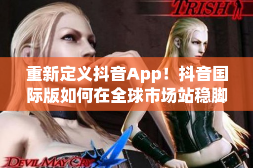 重新定義抖音App！抖音國(guó)際版如何在全球市場(chǎng)站穩(wěn)腳跟？