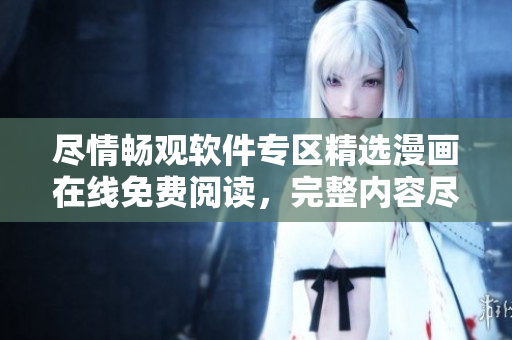 盡情暢觀軟件專區(qū)精選漫畫(huà)在線免費(fèi)閱讀，完整內(nèi)容盡收眼底