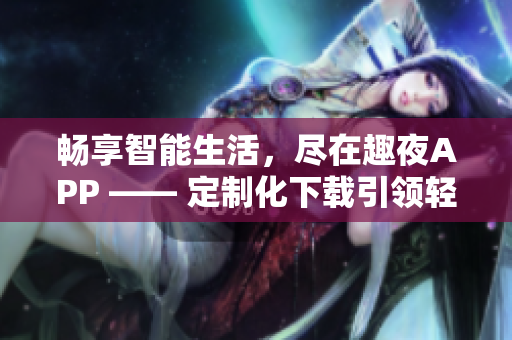 暢享智能生活，盡在趣夜APP —— 定制化下載引領(lǐng)輕松軟件新時代