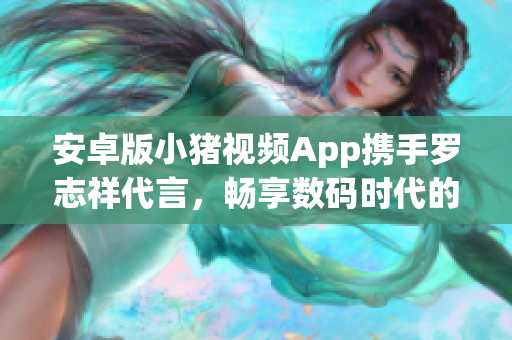 安卓版小豬視頻App攜手羅志祥代言，暢享數(shù)碼時代的視頻新體驗