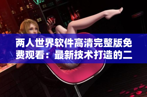 兩人世界軟件高清完整版免費觀看：最新技術(shù)打造的二人互動體驗