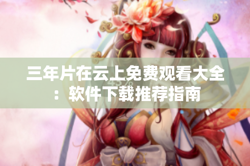 三年片在云上免費(fèi)觀看大全：軟件下載推薦指南