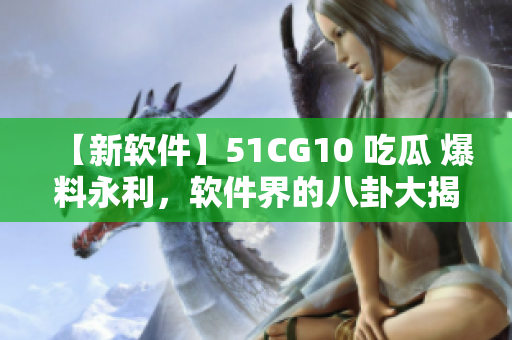 【新軟件】51CG10 吃瓜 爆料永利，軟件界的八卦大揭秘！