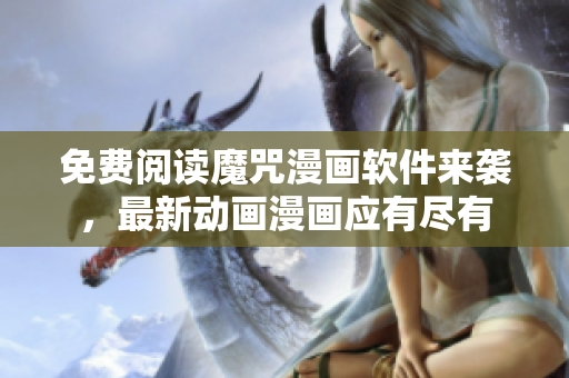 免費閱讀魔咒漫畫軟件來襲，最新動畫漫畫應有盡有