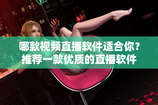哪款視頻直播軟件適合你？推薦一款優(yōu)質(zhì)的直播軟件
