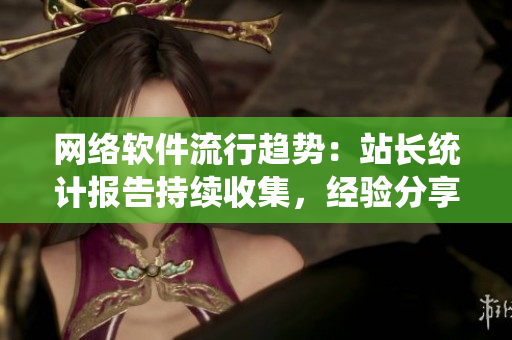 網(wǎng)絡(luò)軟件流行趨勢：站長統(tǒng)計報告持續(xù)收集，經(jīng)驗分享不可錯過！