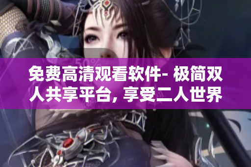 免費高清觀看軟件- 極簡雙人共享平臺, 享受二人世界通訊輕松暢快