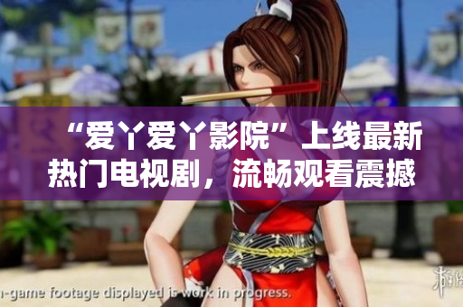 “愛(ài)丫愛(ài)丫影院”上線最新熱門(mén)電視劇，流暢觀看震撼不斷！