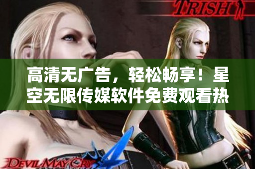 高清無廣告，輕松暢享！星空無限傳媒軟件免費(fèi)觀看熱門電視劇