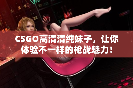 CSGO高清清純妹子，讓你體驗(yàn)不一樣的槍戰(zhàn)魅力！