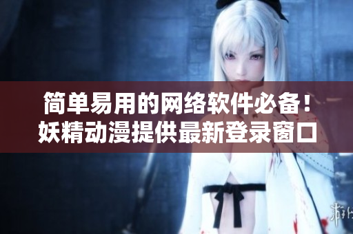 簡單易用的網(wǎng)絡(luò)軟件必備！妖精動漫提供最新登錄窗口技術(shù)