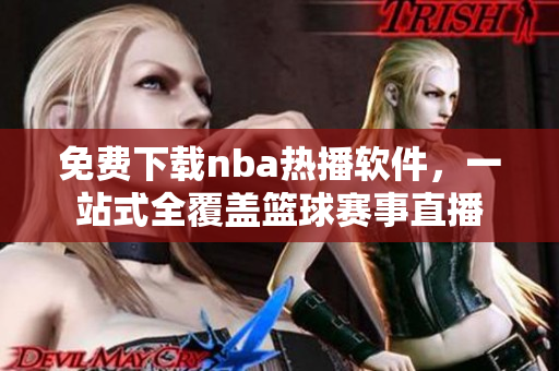 免費(fèi)下載nba熱播軟件，一站式全覆蓋籃球賽事直播