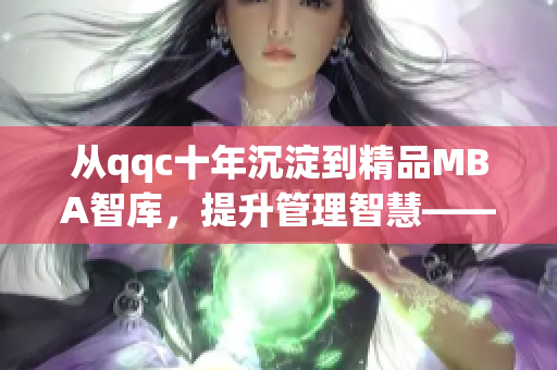 從qqc十年沉淀到精品MBA智庫(kù)，提升管理智慧——免費(fèi)下載體驗(yàn)