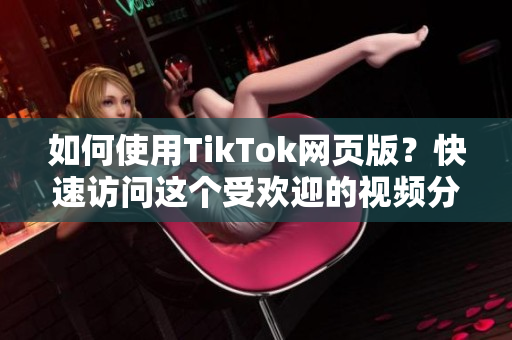 如何使用TikTok網(wǎng)頁(yè)版？快速訪問(wèn)這個(gè)受歡迎的視頻分享平臺(tái)！