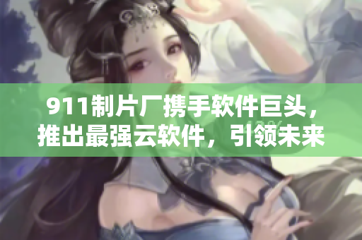 911制片廠攜手軟件巨頭，推出最強(qiáng)云軟件，引領(lǐng)未來(lái)信息時(shí)代！
