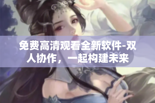 免費高清觀看全新軟件-雙人協(xié)作，一起構(gòu)建未來