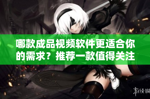 哪款成品視頻軟件更適合你的需求？推薦一款值得關(guān)注的視頻剪輯工具