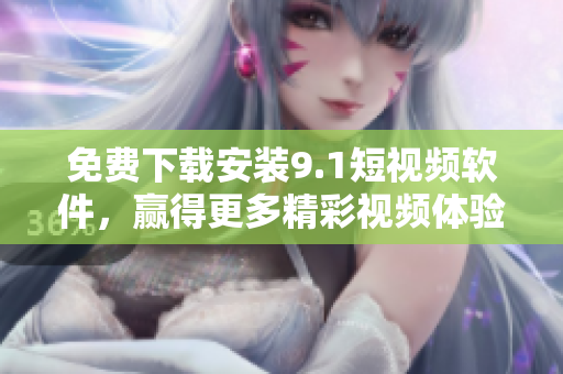 免費(fèi)下載安裝9.1短視頻軟件，贏得更多精彩視頻體驗(yàn)！
