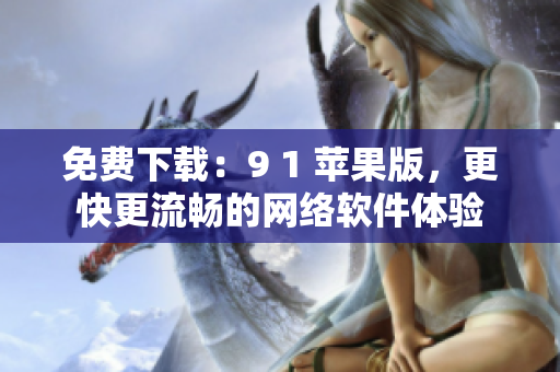 免費下載：9 1 蘋果版，更快更流暢的網(wǎng)絡軟件體驗