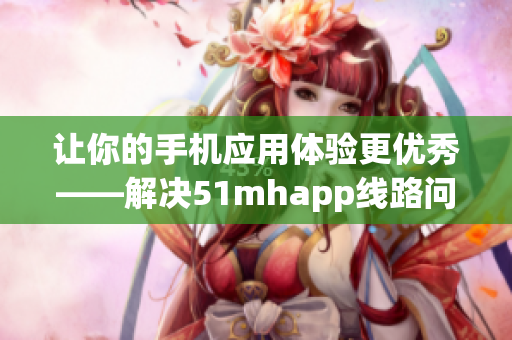 讓你的手機(jī)應(yīng)用體驗(yàn)更優(yōu)秀——解決51mhapp線路問題