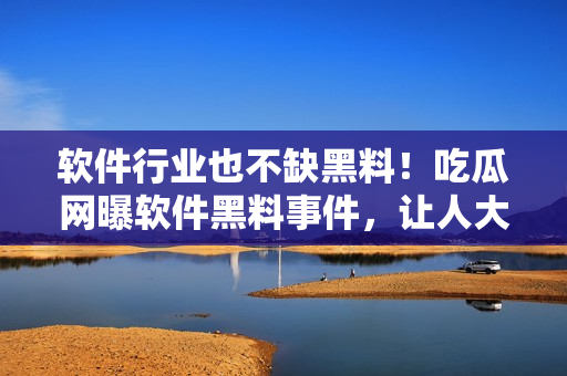 軟件行業(yè)也不缺黑料！吃瓜網(wǎng)曝軟件黑料事件，讓人大跌眼鏡！
