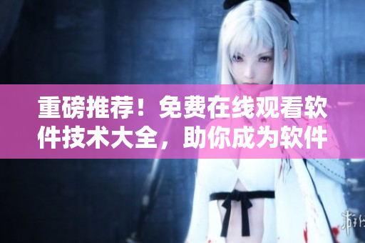 重磅推薦！免費(fèi)在線觀看軟件技術(shù)大全，助你成為軟件開發(fā)大師。
