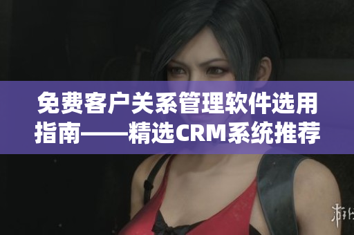免費客戶關系管理軟件選用指南——精選CRM系統(tǒng)推薦