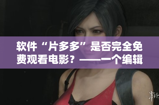 軟件“片多多”是否完全免費(fèi)觀看電影？——一個(gè)編輯的調(diào)查
