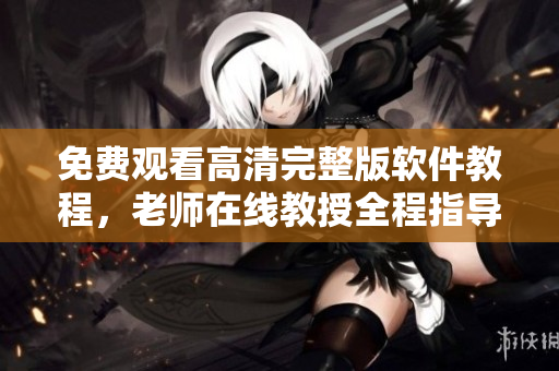 免費觀看高清完整版軟件教程，老師在線教授全程指導！