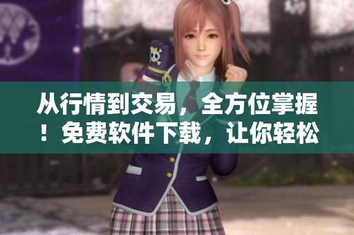 從行情到交易，全方位掌握！免費(fèi)軟件下載，讓你輕松投資！