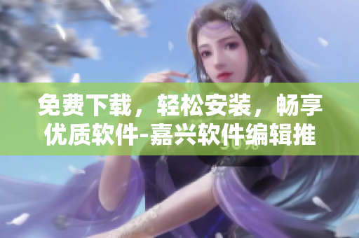 免費(fèi)下載，輕松安裝，暢享優(yōu)質(zhì)軟件-嘉興軟件編輯推薦