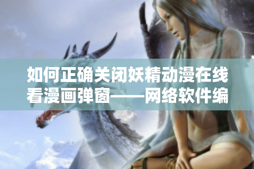 如何正確關閉妖精動漫在線看漫畫彈窗——網(wǎng)絡軟件編輯教你