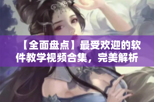【全面盤點(diǎn)】最受歡迎的軟件教學(xué)視頻合集，完美解析軟件操作技巧！