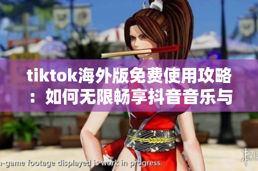 tiktok海外版免費(fèi)使用攻略：如何無限暢享抖音音樂與視頻？